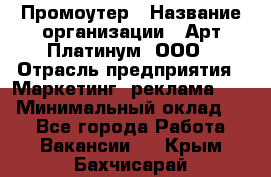 Промоутер › Название организации ­ Арт Платинум, ООО › Отрасль предприятия ­ Маркетинг, реклама, PR › Минимальный оклад ­ 1 - Все города Работа » Вакансии   . Крым,Бахчисарай